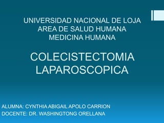 UNIVERSIDAD NACIONAL DE LOJA
AREA DE SALUD HUMANA
MEDICINA HUMANA
COLECISTECTOMIA
LAPAROSCOPICA
ALUMNA: CYNTHIA ABIGAIL APOLO CARRION
DOCENTE: DR. WASHINGTONG ORELLANA
 