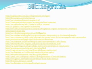 http://paginasarabes.com/2011/08/15/mascaras-el-origen/
http://deconceptos.com/arte/mascara
http://www.mastiposde.com/mascaras.html
https://makemask.wordpress.com/tecnicas-para-hacer-mascaras/
https://es.wikipedia.org/wiki/Expresi%C3%B3n_corporal
http://ve.globedia.com/tipos-de-expresiones
http://www.educaweb.com/noticia/2005/03/28/expresion-corporal-movimiento-creatividad-
comunicacion-juego-364/
http://www.leonismoargentino.com.ar/INST433.htm
http://www.enlaescuelademabel.com/proyectos/ejes-transversales-vs-ejes-integradores.php
http://www.creadess.org/index.php/informate/de-interes/temas-de-interes/13949-los-ejes-transversales-
como-instrumento-pedagogico-para-la-formacion-de-valores
https://es.slideshare.net/arlinesrodriguez/ejes-transversales-de-la-educ-basica
http://reformaeducativa.blogspot.com/2007/07/ejes-transversales.html
https://sp-marketing.com/el-aprendizaje-ludico-como-estrategia-de-capacitacion/
http://genesis.uag.mx/escholarum/vol11/ludica.html
https://www.psicoactiva.com/blog/desarrollo-la-percepcion-nino/
https://es.slideshare.net/embluemail/medios-digitales-2331643
http://www.alternativateatral.com/nota73-sin-palabras
https://prezi.com/aurfrtyeo5ks/historia-de-la-pantomima-el-arte-del-silencio/
http://www.garuyo.com/teatro/caracteristicas-de-un-mimo-tecnicas
http://definicion.de/guion-teatral/
https://es.slideshare.net/pbjmiguel25/el-guin-teatral
 