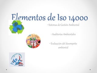 Elementos de Iso 14000
• Sistemas de Gestión Ambiental
• Auditorías Ambientales
• Evaluación del desempeño
ambiental
 