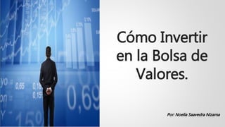 Cómo Invertir
en la Bolsa de
Valores.
Por: Noelia Saavedra Nizama
 