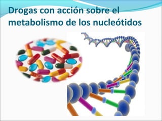 Drogas con acción sobre el
metabolismo de los nucleótidos
 