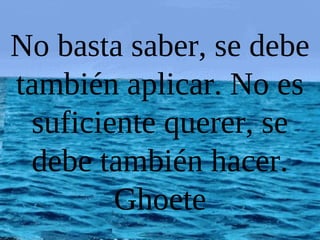 No basta saber, se debe
también aplicar. No es
 suficiente querer, se
 debe también hacer.
        Ghoete
 