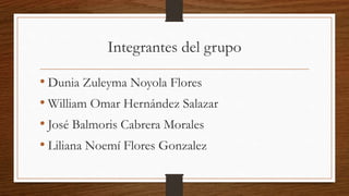 Integrantes del grupo
• Dunia Zuleyma Noyola Flores
• William Omar Hernández Salazar
• José Balmoris Cabrera Morales
• Liliana Noemí Flores Gonzalez
 