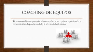 COACHING DE EQUIPOS
• Tiene como objetivo potenciar el desempeño de los equipos, optimizando la
competitividad, la productividad y la efectividad del mismo
 