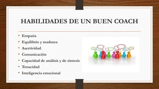 HABILIDADES DE UN BUEN COACH
• Empatía
• Equilibrio y madurez
• Asertividad.
• Comunicación
• Capacidad de análisis y de síntesis
• Tenacidad
• Inteligencia emocional
 