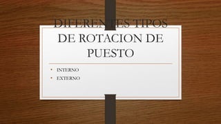 DIFERENTES TIPOS
DE ROTACION DE
PUESTO
• INTERNO
• EXTERNO
 