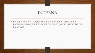 INTERNA
• ES AQUELLA EN LA QUE LOS EMPLEADOS NO DEJAN LA
EMPRESA SINO QUE CAMBIAN DE PUESTO PERO DENTRO DE
LA MISMA
 