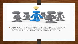 • CADA PERSONA NUEVA APORTA NOVEDADES AL GRUPO, A
TRAVEZ DE SUS HABILIDADES, TALENTOS, IDEAS, ETC.
 