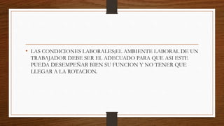 • LAS CONDICIONES LABORALES;EL AMBIENTE LABORAL DE UN
TRABAJADOR DEBE SER EL ADECUADO PARA QUE ASI ESTE
PUEDA DESEMPEÑAR BIEN SU FUNCION Y NO TENER QUE
LLEGAR A LA ROTACION.
 