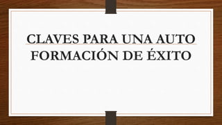 CLAVES PARA UNA AUTO
FORMACIÓN DE ÉXITO
 