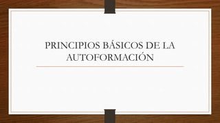 PRINCIPIOS BÁSICOS DE LA
AUTOFORMACIÓN
 
