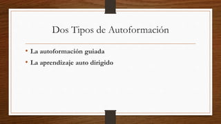 Dos Tipos de Autoformación
• La autoformación guiada
• La aprendizaje auto dirigido
 