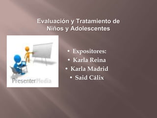 Evaluación y Tratamiento de
Niños y Adolescentes
• Expositores:
• Karla Reina
• Karla Madrid
• Said Cálix
 