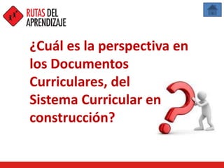 ¿Cuál es la perspectiva en
los Documentos
Curriculares, del
Sistema Curricular en
construcción?
 
