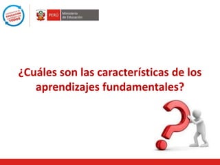¿Cuáles son las características de los
aprendizajes fundamentales?
 