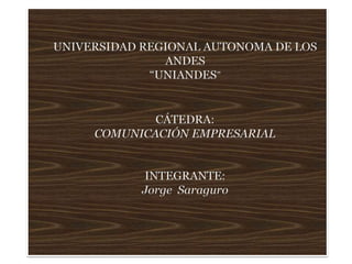 UNIVERSIDAD REGIONAL AUTONOMA DE LOS ANDES “UNIANDES” CÁTEDRA: COMUNICACIÓN EMPRESARIAL INTEGRANTE: Jorge  Saraguro  