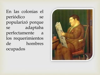 En las colonias el
periódico se
popularizó porque
se adaptaba
perfectamente a
los requerimientos
de hombres
ocupados
 