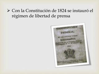  Con la Constitución de 1824 se instauró el
régimen de libertad de prensa
 