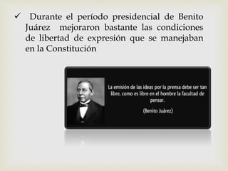  Durante el período presidencial de Benito
Juárez mejoraron bastante las condiciones
de libertad de expresión que se manejaban
en la Constitución
 