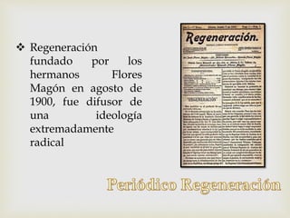  Regeneración
fundado por los
hermanos Flores
Magón en agosto de
1900, fue difusor de
una ideología
extremadamente
radical
 