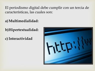 El periodismo digital debe cumplir con un tercia de
características, las cuales son:
a)Multimedialidad:
b)Hipertextualidad:
c) Interactividad
 
