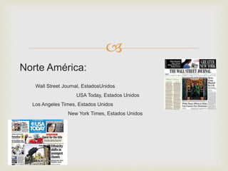 
Norte América:
Wall Street Journal, EstadosUnidos
USA Today, Estados Unidos
Los Angeles Times, Estados Unidos
New York Times, Estados Unidos
 