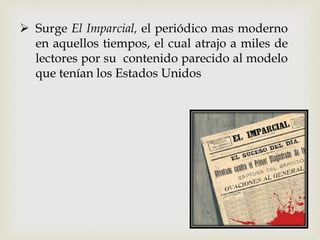  Surge El Imparcial, el periódico mas moderno
en aquellos tiempos, el cual atrajo a miles de
lectores por su contenido parecido al modelo
que tenían los Estados Unidos
 