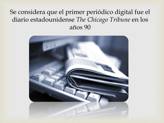 Se considera que el primer periódico digital fue el
diario estadounidense The Chicago Tribune en los
años 90
 
