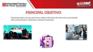 El principal objetivo de una entrevista es obtener información de forma oral y personalizada
sobre acontecimientos, experiencias, opiniones de personas
 