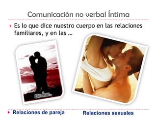 Comunicación no verbal Íntima Es lo que dice nuestro cuerpo en las relaciones familiares, y en las …Relaciones de parejaRelaciones sexuales