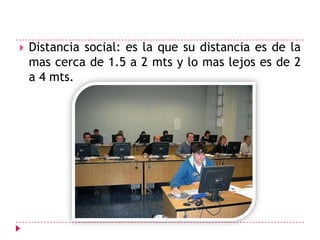 Distancia social: es la que su distancia es de la mas cerca de 1.5 a 2 mts y lo mas lejos es de 2 a 4 mts. 