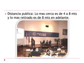 Distancia publica: Lo mas cerca es de 4 a 8 mts y lo mas retirado es de 8 mts en adelante.