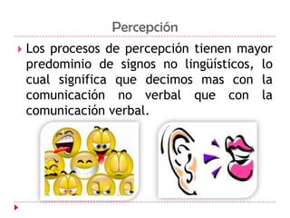 PercepciónLos procesos de percepción tienen mayor predominio de signos no lingüísticos, lo cual significa que decimos mas con la comunicación no verbal que con la comunicación verbal.