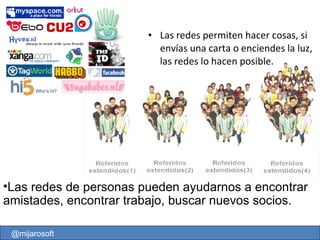 Las redes permiten hacer cosas, si envías una carta o enciendes la luz, las redes lo hacen posible. Las redes de personas pueden ayudarnos a encontrar amistades, encontrar trabajo, buscar nuevos socios. @mijarosoft 