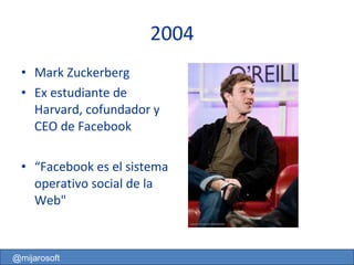 Mark Zuckerberg Ex estudiante de Harvard, cofundador y CEO de Facebook “ Facebook es el sistema operativo social de la Web" 2004  @mijarosoft 