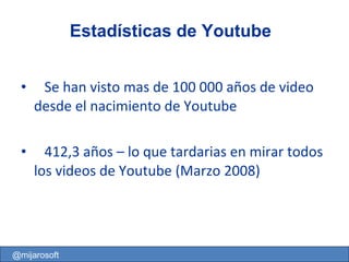 Se han visto mas de 100 000 años de video desde el nacimiento de Youtube 412,3 años – lo que tardarias en mirar todos los videos de Youtube (Marzo 2008) Estadísticas de Youtube @mijarosoft 
