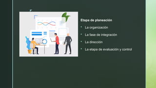 z
Etapa de planeación
 La organización
 La fase de integración
 La dirección
 La etapa de evaluación y control
 