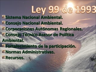 Sistema Nacional Ambiental. Consejo Nacional Ambiental. Corporaciones Autónomas  Regionales. Consejo Técnico Asesor de Política  Ambiental. Fortalecimiento de la participación. Normas Administrativas. Recursos. 