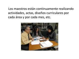 Los maestros están continuamente realizando
actividades, actas, diseños curriculares por
cada área y por cada mes, etc.
 