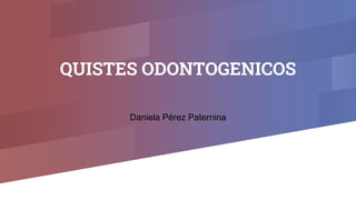 QUISTES ODONTOGENICOS
Daniela Pérez Paternina
 