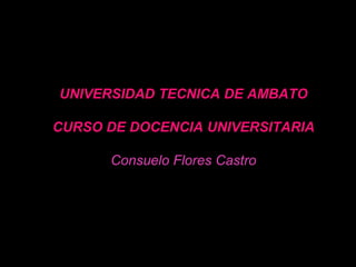 UNIVERSIDAD TECNICA DE AMBATO

CURSO DE DOCENCIA UNIVERSITARIA

      Consuelo Flores Castro
 