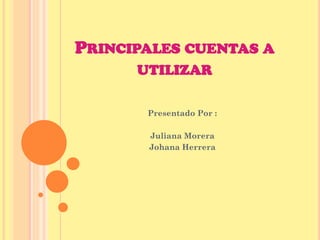 PRINCIPALES CUENTAS A
UTILIZAR
Presentado Por :
Juliana Morera
Johana Herrera

 