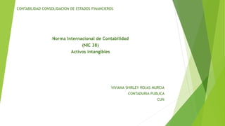 CONTABILIDAD CONSOLIDACION DE ESTADOS FINANCIEROS
Norma Internacional de Contabilidad
(NIC 38)
Activos intangibles
VIVIANA SHIRLEY ROJAS MURCIA
CONTADURIA PUBLICA
CUN
 