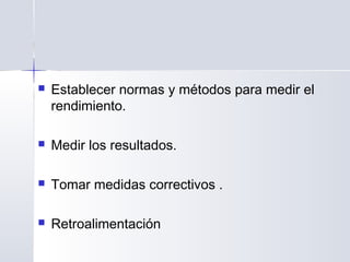  Establecer normas y métodos para medir el
rendimiento.
 Medir los resultados.
 Tomar medidas correctivos .
 Retroalimentación
 