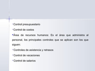 Control presupuestario
Control de costos
Área de recursos humanos: Es el área que administra al
personal, los principales controles que se aplican son los que
siguen:
Controles de asistencia y retrasos
Control de vacaciones
Control de salarios
 
