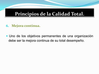 Principios de la Calidad Total.
6. Mejora continua.
 Uno de los objetivos permanentes de una organización
debe ser la mejora continua de su total desempeño.
 