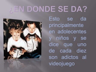 ¿EN DONDE SE DA?Esto se da principalmente en adolecentes y niños y se dice que uno de cada diez son adictos al videojuego