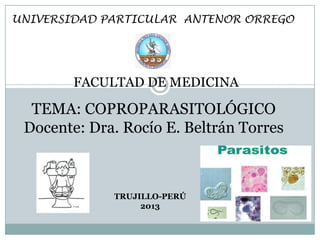 UNIVERSIDAD PARTICULAR ANTENOR ORREGO

FACULTAD DE MEDICINA

TEMA: COPROPARASITOLÓGICO
Docente: Dra. Rocío E. Beltrán Torres

TRUJILLO-PERÚ
2013

 
