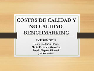 COSTOS DE CALIDAD Y
NO CALIDAD,
BENCHMARKING
INTEGRANTES:
Laura Calderón Flórez.
María Fernanda Gonzales.
Ingrid Ospino Villareal.
Jim Palomino.
 