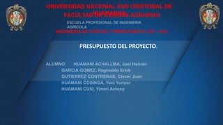 UNIVERSIDAD NACIONAL SAN CRISTOBAL DE
HUAMANGA
FACULTAD DE CIENCAS AGRARIAS
INGENIERIA DE COSTOS Y PRESUPUESTO (CR – 441)
PRESUPUESTO DEL PROYECTO.
 